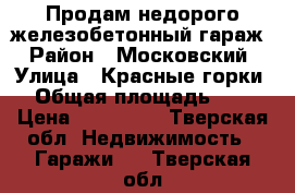 Продам недорого железобетонный гараж › Район ­ Московский › Улица ­ Красные горки  › Общая площадь ­ 24 › Цена ­ 160 000 - Тверская обл. Недвижимость » Гаражи   . Тверская обл.